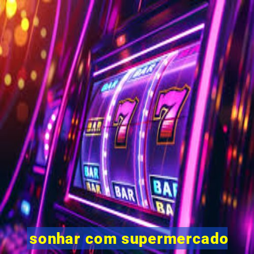 sonhar com supermercado